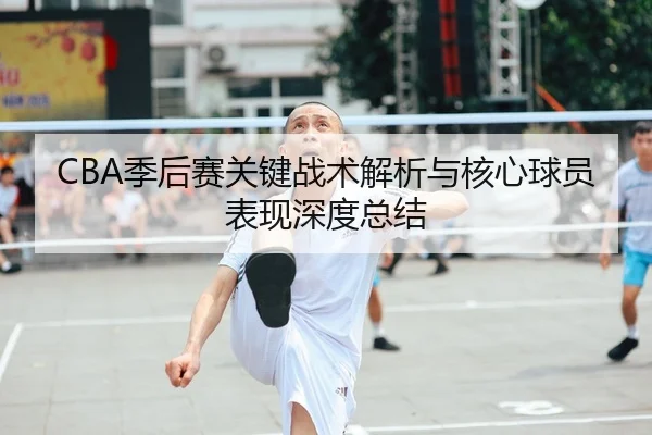 CBA季后赛关键战术解析与核心球员表现深度总结